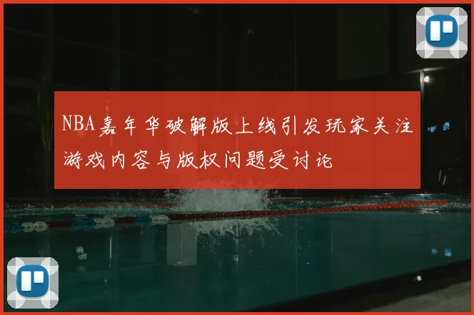 NBA嘉年华破解版上线引发玩家关注游戏内容与版权问题受讨论