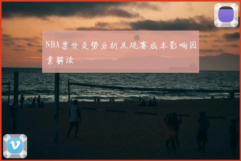 NBA票价走势分析及观赛成本影响因素解读
