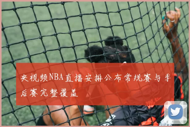 央视频NBA直播安排公布常规赛与季后赛完整覆盖