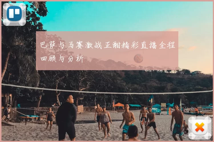 巴萨与马赛激战正酣精彩直播全程回顾与分析