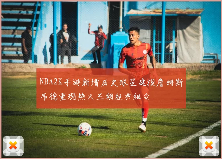 NBA2K手游新增历史球星建模詹姆斯韦德重现热火王朝经典组合