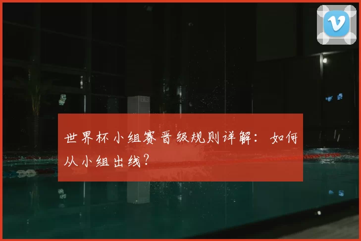 世界杯小组赛晋级规则详解:如何从小组出线?