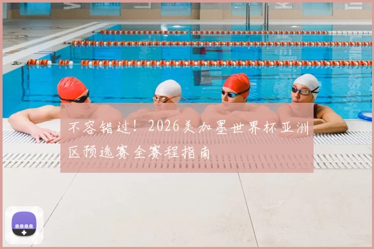 不容错过!2026美加墨世界杯亚洲区预选赛全赛程指南