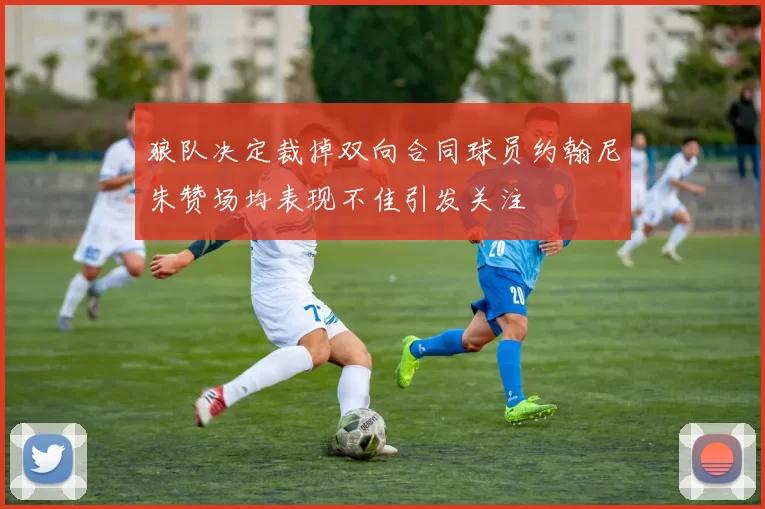 狼队决定裁掉双向合同球员约翰尼朱赞场均表现不佳引发关注