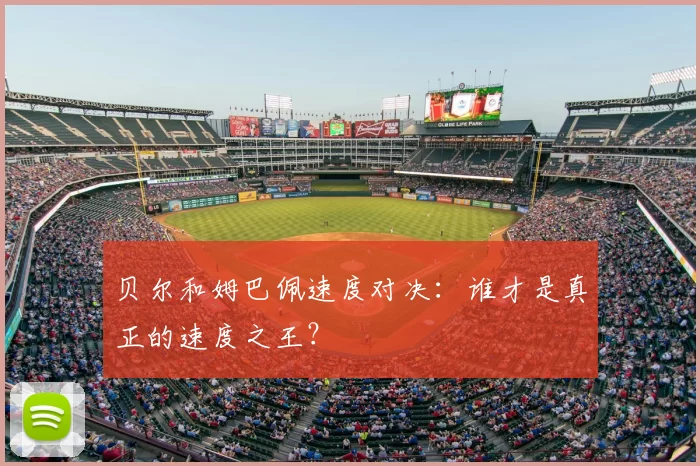 贝尔和姆巴佩速度对决:谁才是真正的速度之王?