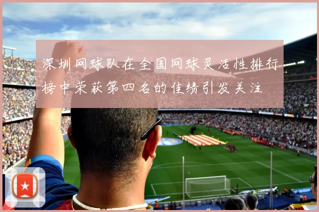 深圳网球队在全国网球灵活性排行榜中荣获第四名的佳绩引发关注