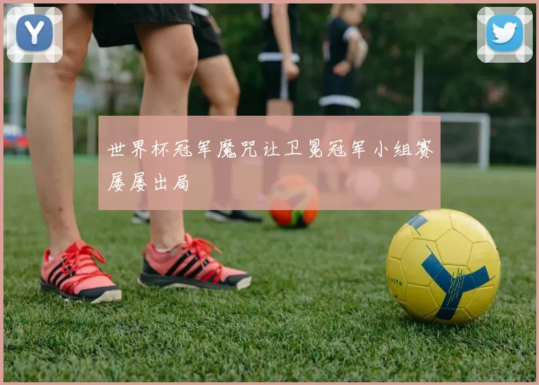 世界杯冠军魔咒让卫冕冠军小组赛屡屡出局