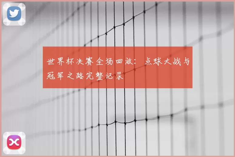 世界杯决赛全场回放:点球大战与冠军之路完整记录