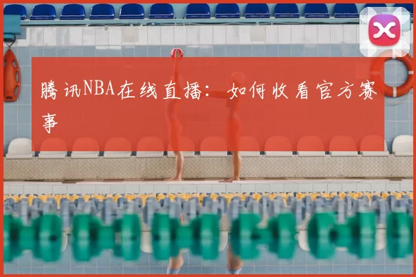 腾讯NBA在线直播：如何收看官方赛事