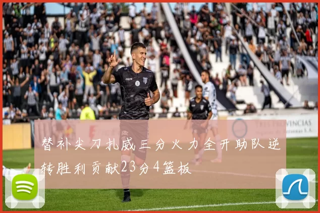 替补尖刀扎威三分火力全开助队逆转胜利贡献23分4篮板