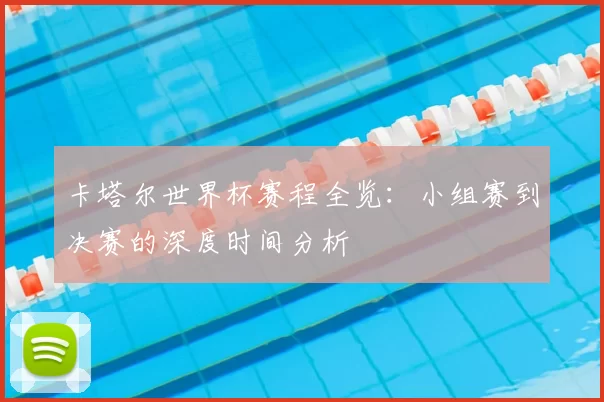 卡塔尔世界杯赛程全览:小组赛到决赛的深度时间分析