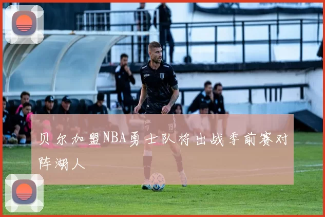 贝尔加盟NBA勇士队将出战季前赛对阵湖人