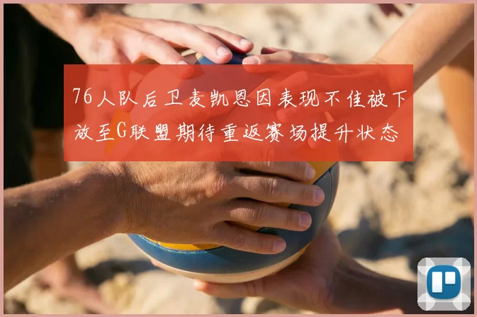 76人队后卫麦凯恩因表现不佳被下放至G联盟期待重返赛场提升状态