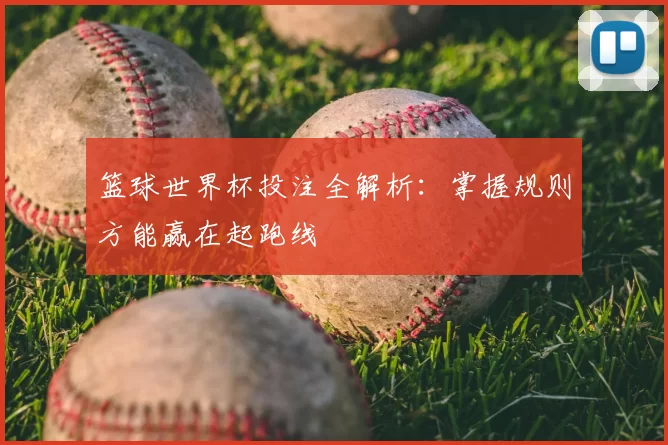篮球世界杯投注全解析:掌握规则方能赢在起跑线