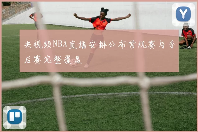 央视频NBA直播安排公布常规赛与季后赛完整覆盖