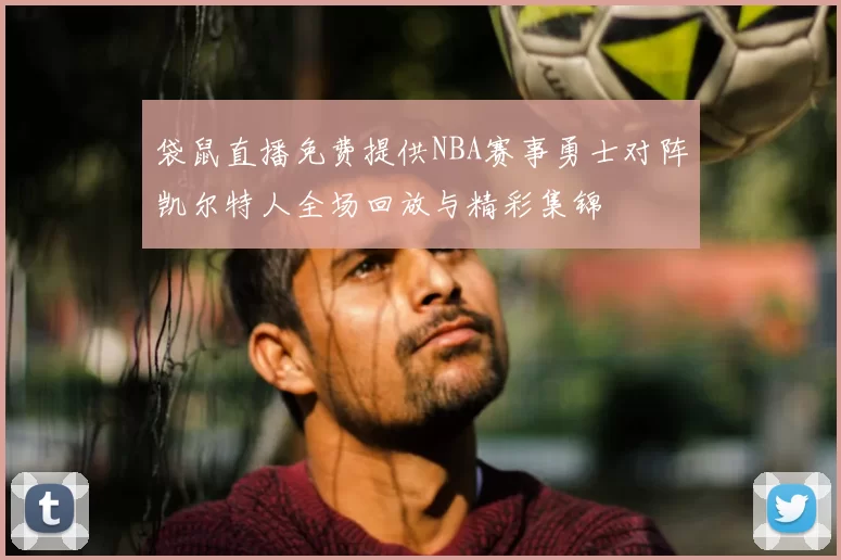 袋鼠直播免费提供NBA赛事勇士对阵凯尔特人全场回放与精彩集锦