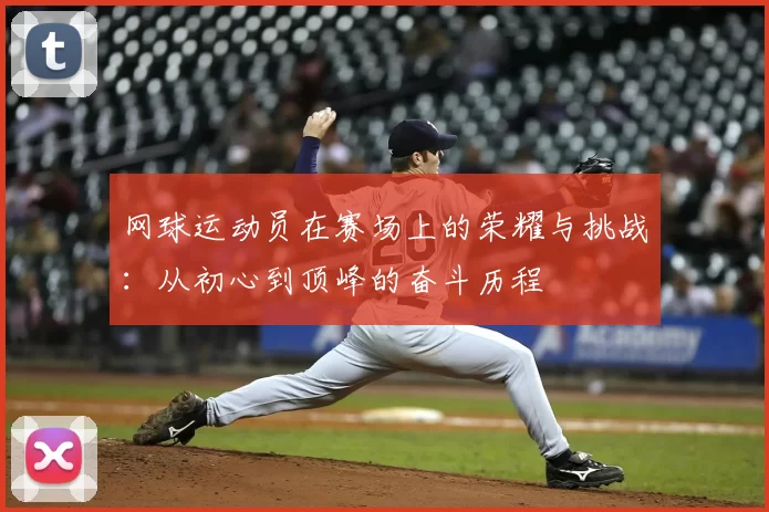 网球运动员在赛场上的荣耀与挑战:从初心到顶峰的奋斗历程