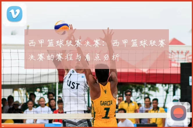 西甲篮球联赛决赛:西甲篮球联赛决赛的赛程与看点分析