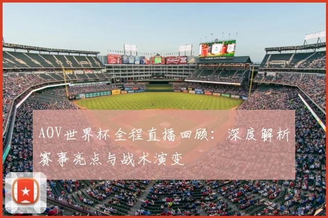 AOV世界杯全程直播回顾:深度解析赛事亮点与战术演变