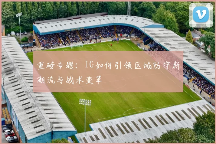 重磅专题:IG如何引领区域防守新潮流与战术变革