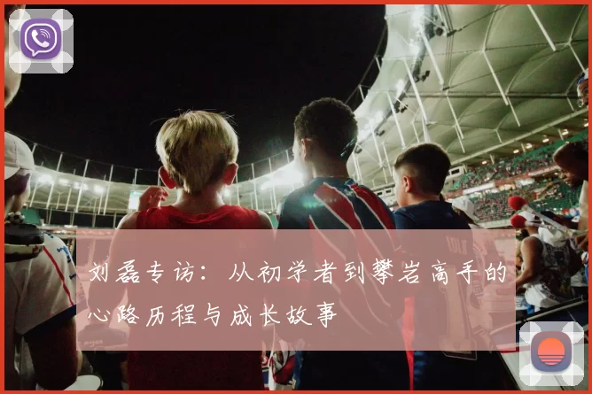 刘磊专访:从初学者到攀岩高手的心路历程与成长故事