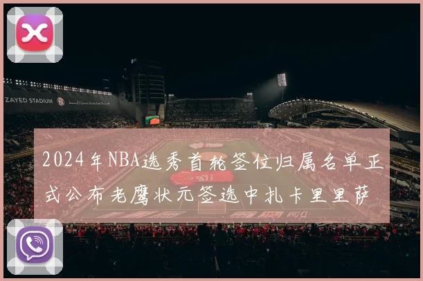 2024年NBA选秀首轮签位归属名单正式公布老鹰状元签选中扎卡里里萨谢