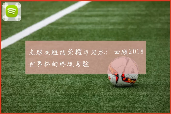 点球决胜的荣耀与泪水:回顾2018世界杯的终极考验