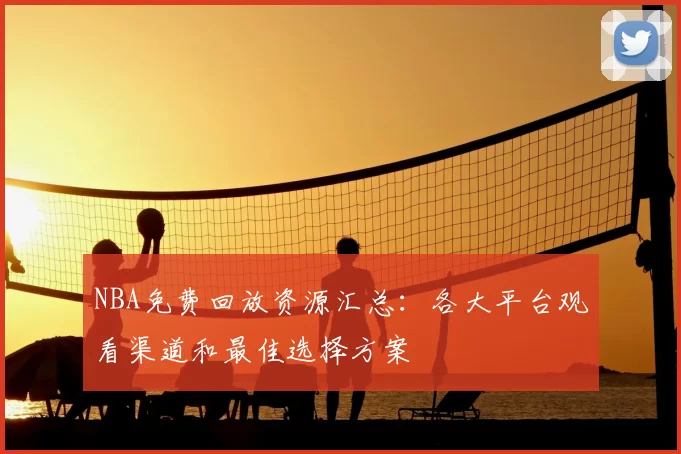 NBA免费回放资源汇总:各大平台观看渠道和最佳选择方案