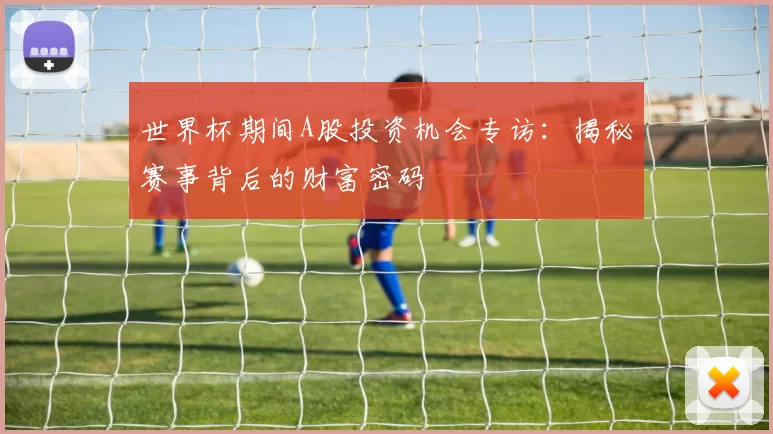 世界杯期间A股投资机会专访：揭秘赛事背后的财富密码