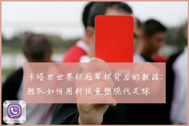 卡塔尔世界杯冠军杯背后的数据:胜队如何用科技重塑现代足球