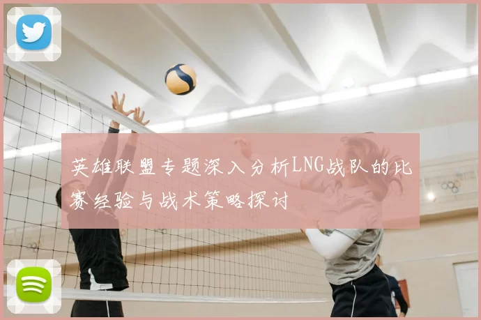 英雄联盟专题深入分析LNG战队的比赛经验与战术策略探讨