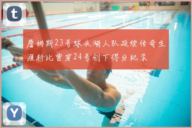 詹姆斯23号球衣湖人队延续传奇生涯科比曾穿24号创下得分纪录