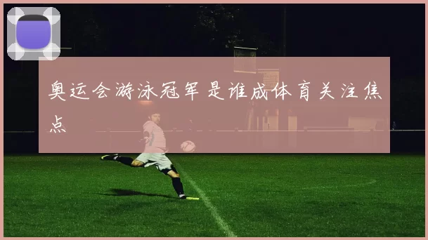 奥运会游泳冠军是谁成体育关注焦点