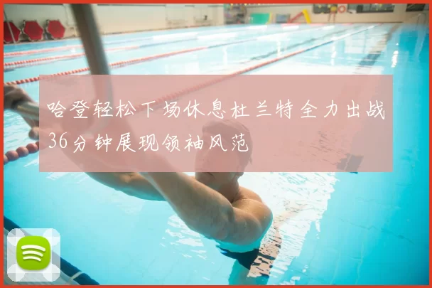 哈登轻松下场休息杜兰特全力出战36分钟展现领袖风范