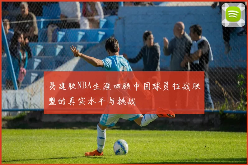 易建联NBA生涯回顾中国球员征战联盟的真实水平与挑战