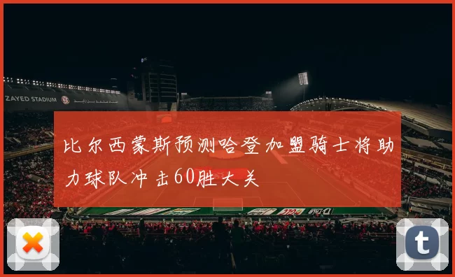 比尔西蒙斯预测哈登加盟骑士将助力球队冲击60胜大关