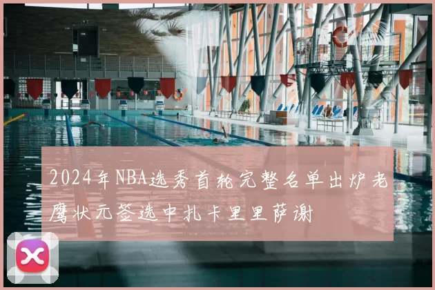 2024年NBA选秀首轮完整名单出炉老鹰状元签选中扎卡里里萨谢