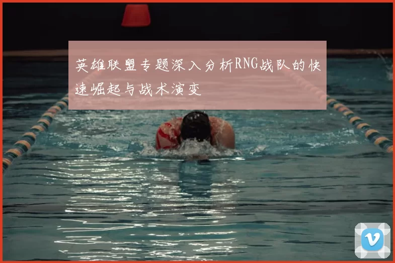 英雄联盟专题深入分析RNG战队的快速崛起与战术演变