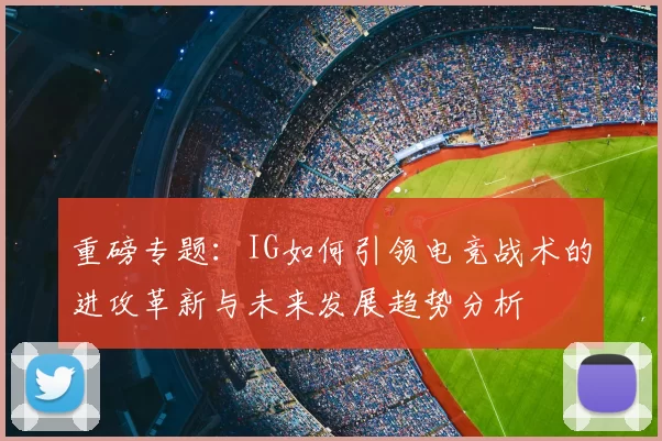 重磅专题:IG如何引领电竞战术的进攻革新与未来发展趋势分析