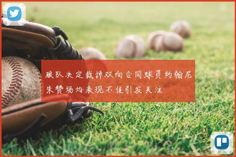 狼队决定裁掉双向合同球员约翰尼朱赞场均表现不佳引发关注