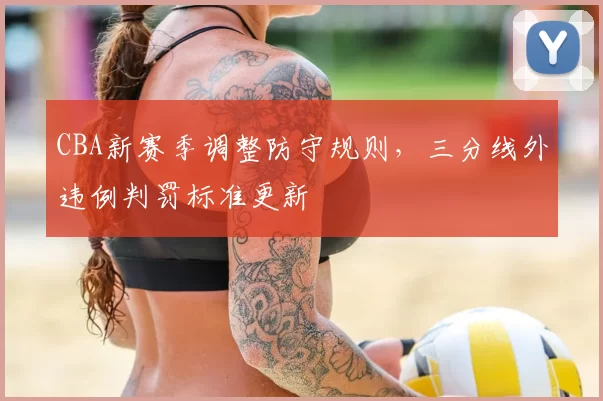 CBA新赛季调整防守规则，三分线外违例判罚标准更新