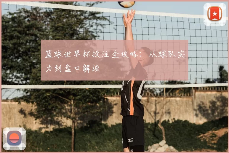 篮球世界杯投注全攻略：从球队实力到盘口解读