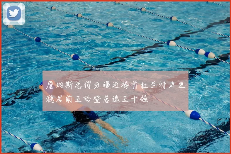 詹姆斯总得分逼近榜首杜兰特库里稳居前五哈登落选五十强
