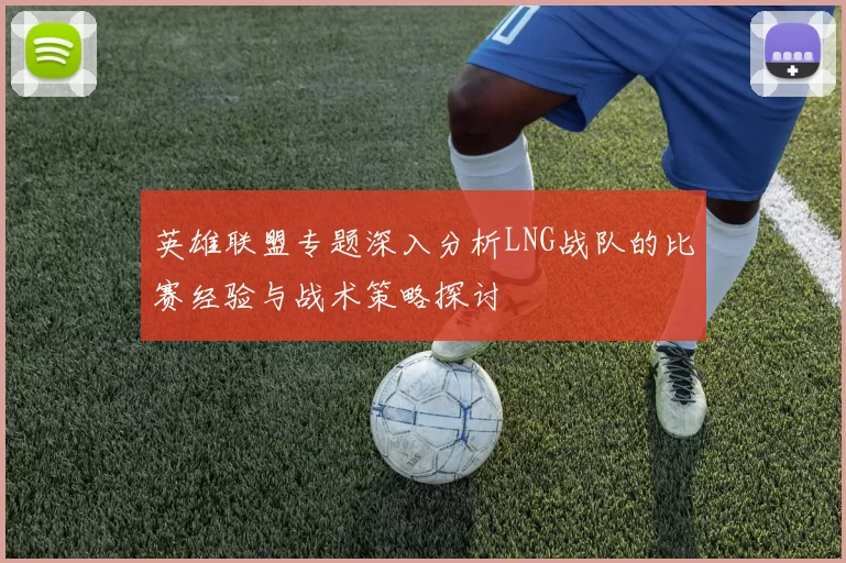 英雄联盟专题深入分析LNG战队的比赛经验与战术策略探讨