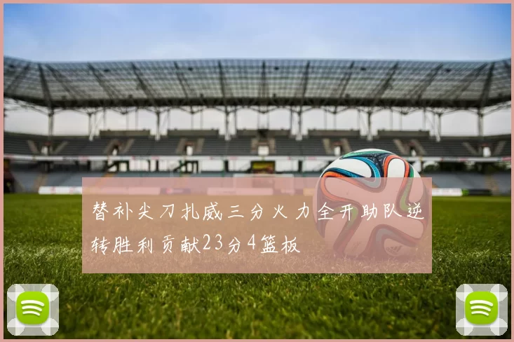替补尖刀扎威三分火力全开助队逆转胜利贡献23分4篮板