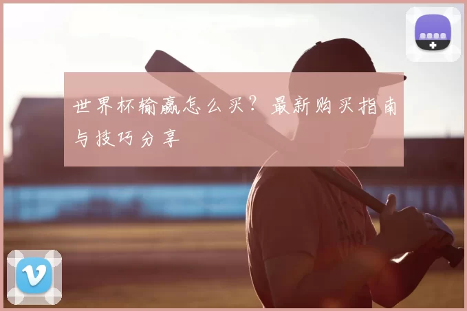 世界杯输赢怎么买?最新购买指南与技巧分享