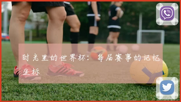 时光里的世界杯:每届赛事的记忆坐标