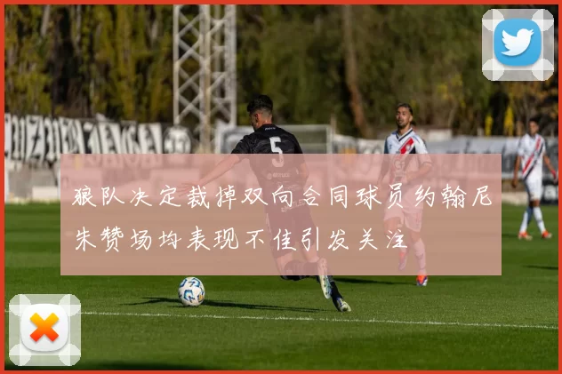 狼队决定裁掉双向合同球员约翰尼朱赞场均表现不佳引发关注