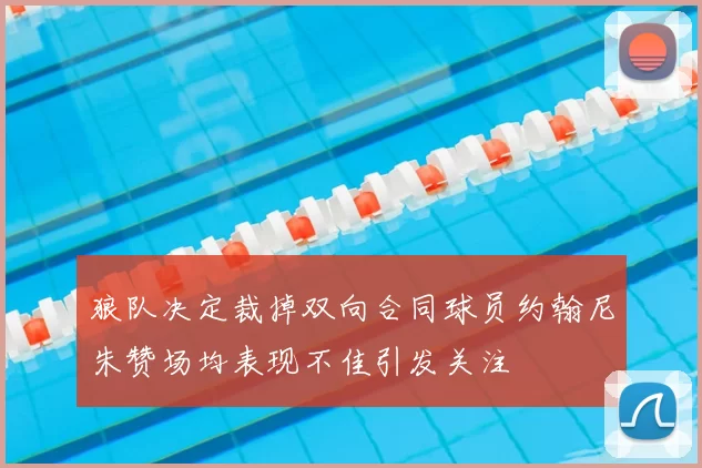 狼队决定裁掉双向合同球员约翰尼朱赞场均表现不佳引发关注