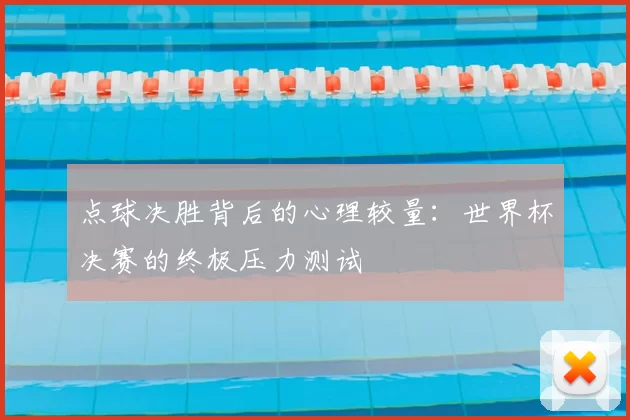 点球决胜背后的心理较量:世界杯决赛的终极压力测试